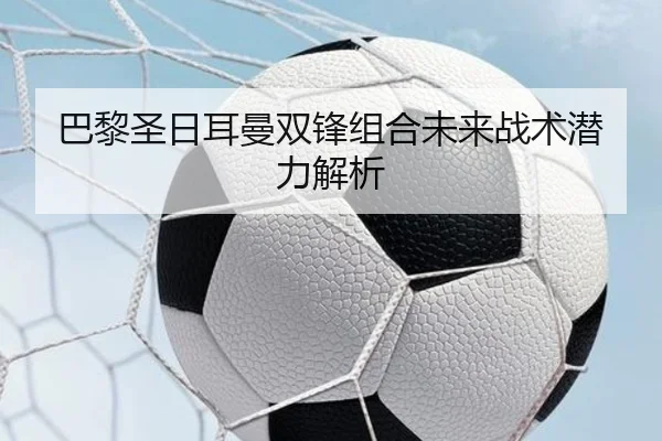 巴黎圣日耳曼双锋组合未来战术潜力解析